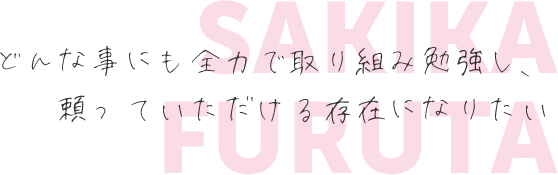 どんな事にも全力で取り組み勉強し、頼っていただける存在になりたい