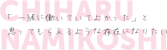 「一緒に働いていてよかった」と思ってもらえるような存在になりたい